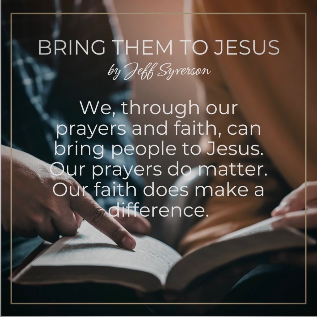 Bring them to Jesus; We through our prayers and faith can bring people to Jesus. Our prayers do matter. Our faith does make a difference.