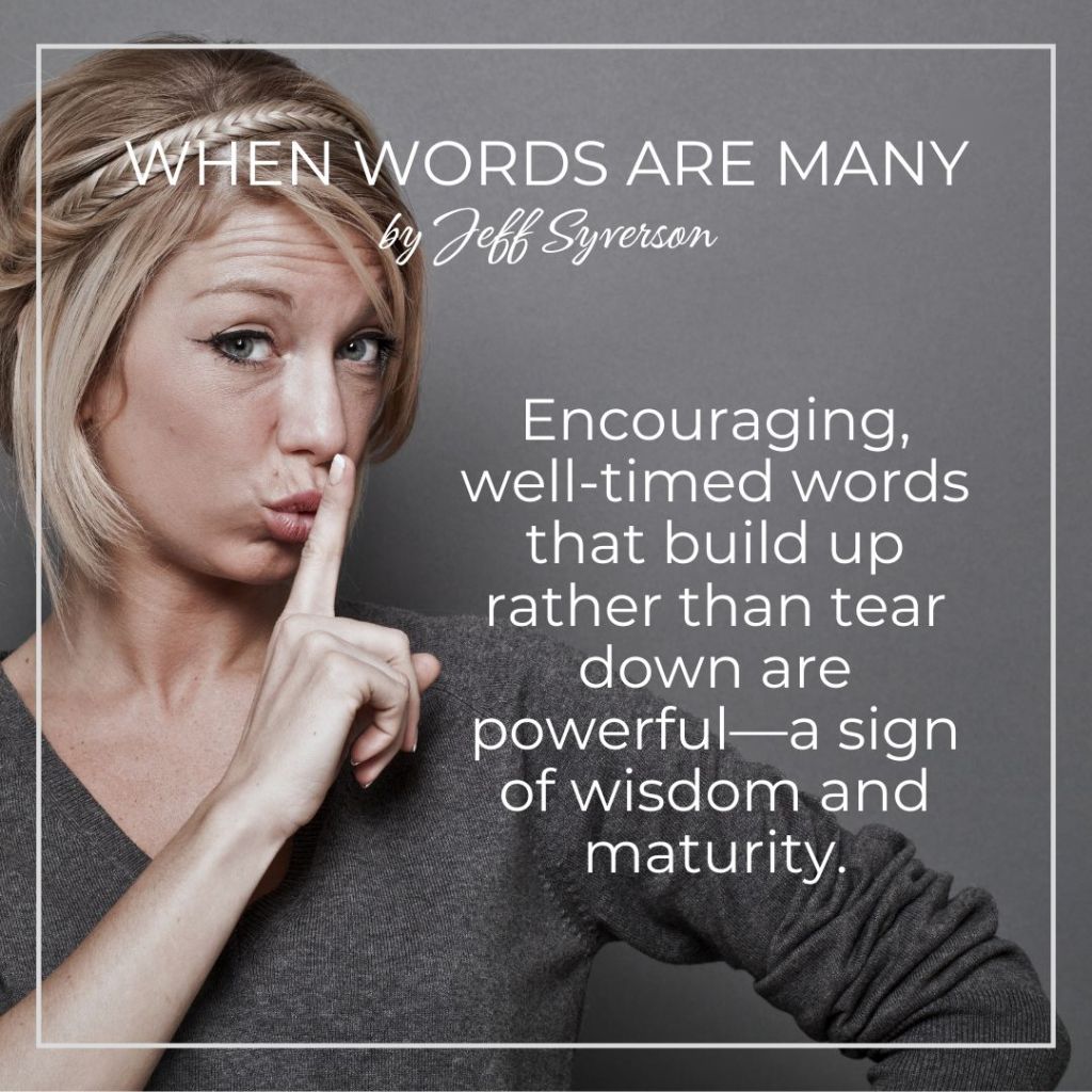 When Words are Many
Encouraging well timed words that build up rather than tear down are powerful--a sign of wisdom and maturity.