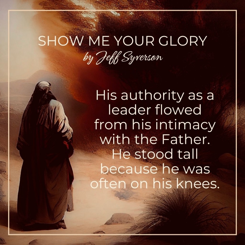 Show Me Your Glory
His authority as a leader flowed from his intimacy with the Father. He stood tall because he was often on his knees.