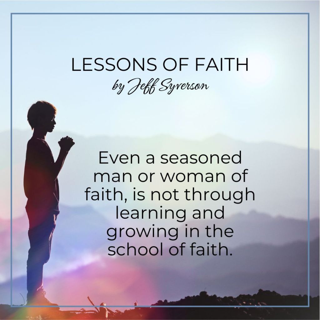 Lessons of Faith
"Even a seasoned man or woman of faith, is not through learning and growing in the school of faith."
Jeff Syverson