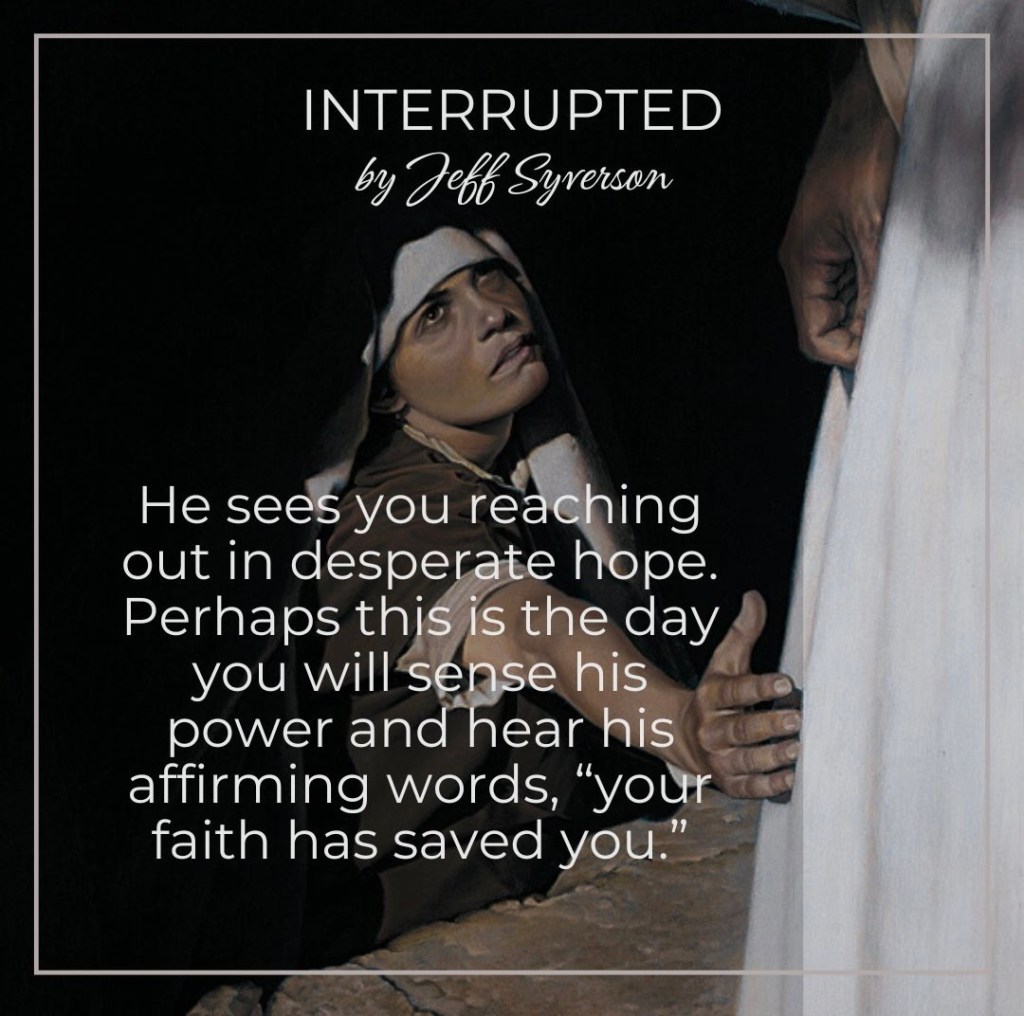 Interrupted
He sees you reaching out in desperate hope. Perhaps this is the day you will sense his power and hear his affirming words, 'your faith has saved you.'