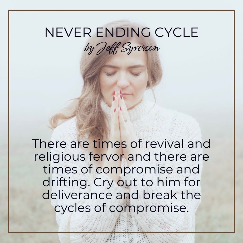 Never Ending Cycle
by Jeff Syverson
There are times of revival and religious fervor and there are times of compromise and drifting. Cry out to him for deliverance and break the cycles of compromise.
