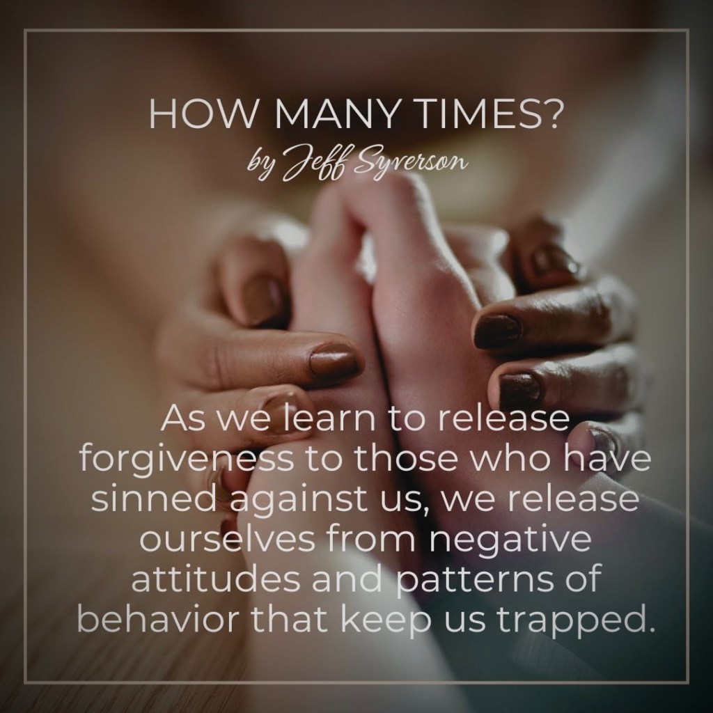 How Many Times?
by Jeff Syverson
As we learn to release forgiveness to those who have sinned against us, we release ourselves from negative attitudes and patterns of behavior that keep us trapped.