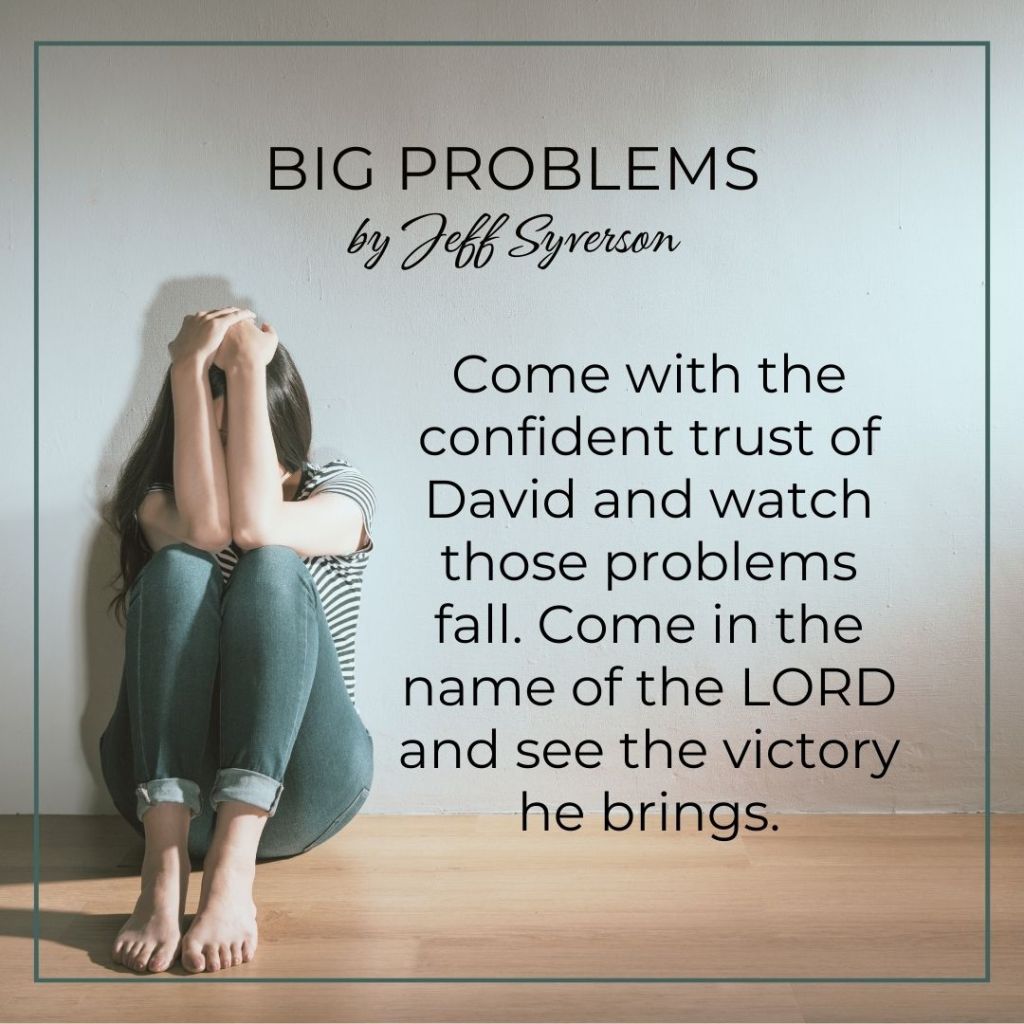 Big Problems
by Jeff Syverson
"Come with the confident trust of David and watch those problems fall. Come in the name of the LorD and see the victory he brings."
