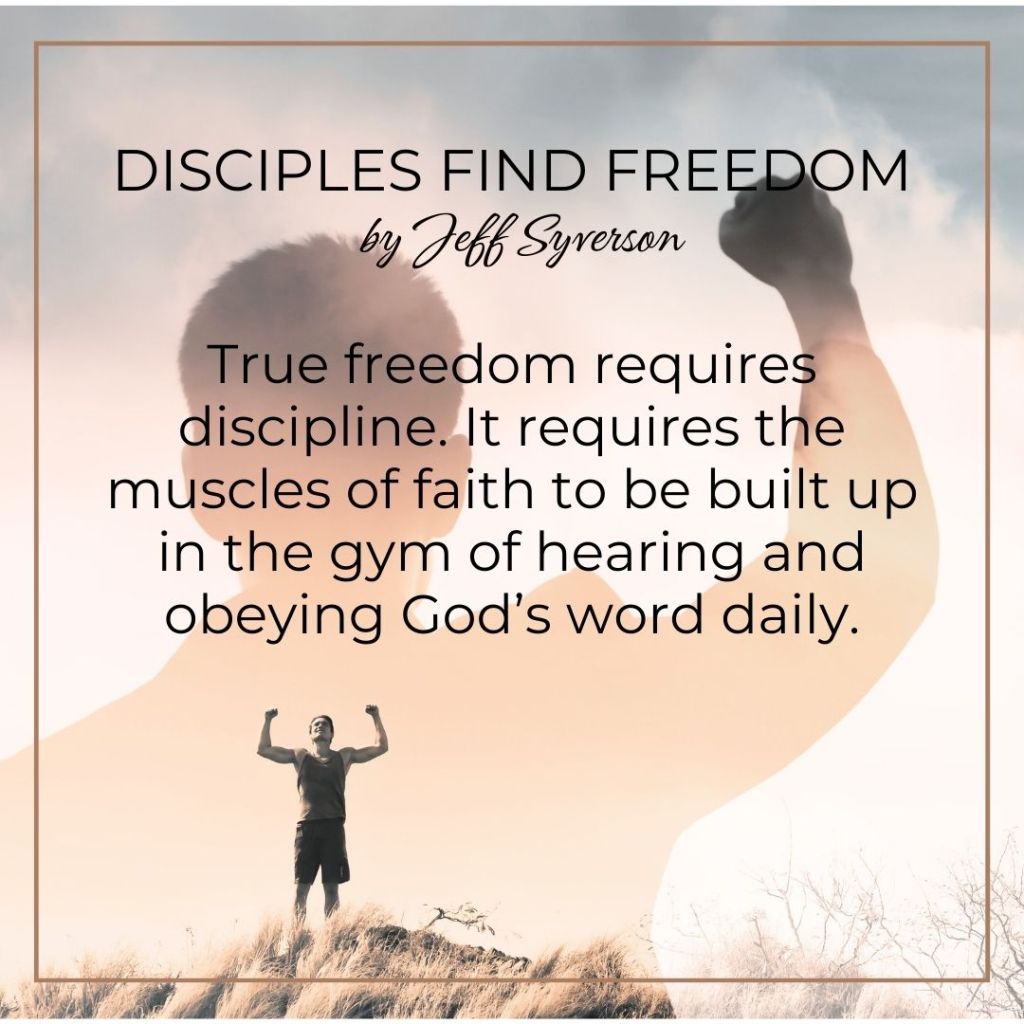 Disciples Find Freedom
by Jeff Syverson
True freedom requires discipline. It requires the muscle soft faith to be built up in the gym of hearing and obeying God's word daily.