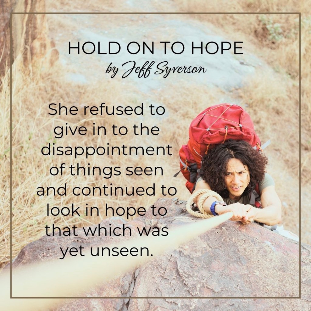 Hold on to Hope
Hannah refused to give in to the disappointment of things seen and continued to look in hope to that which was yet unseen.
--Jeff Syverson