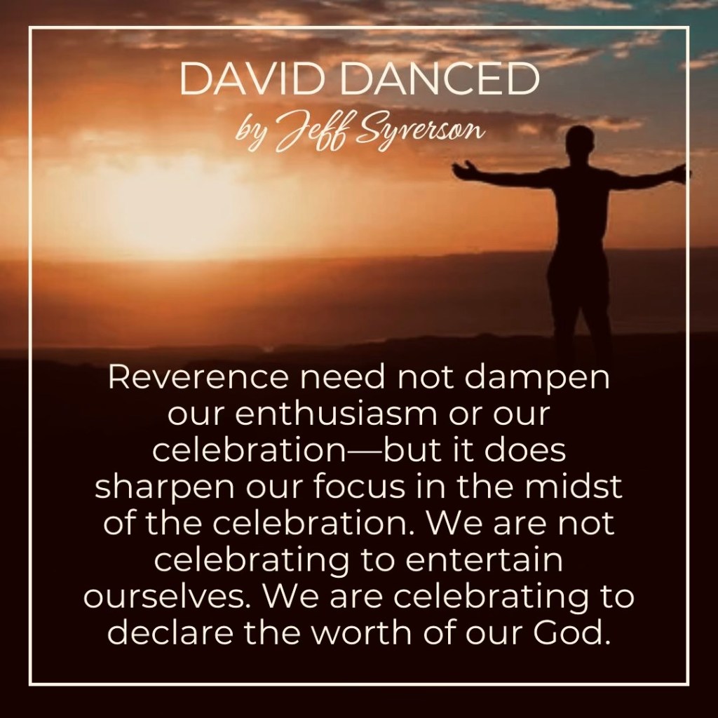 David Danced
by Jeff Syverson
Reverence need not dampen our enthusiasm or our celebration --but it does sharpen our focus in the midst of the celebration. We are not celebrating to entertain ourselves. We are celebrating to declare the worth of our God.