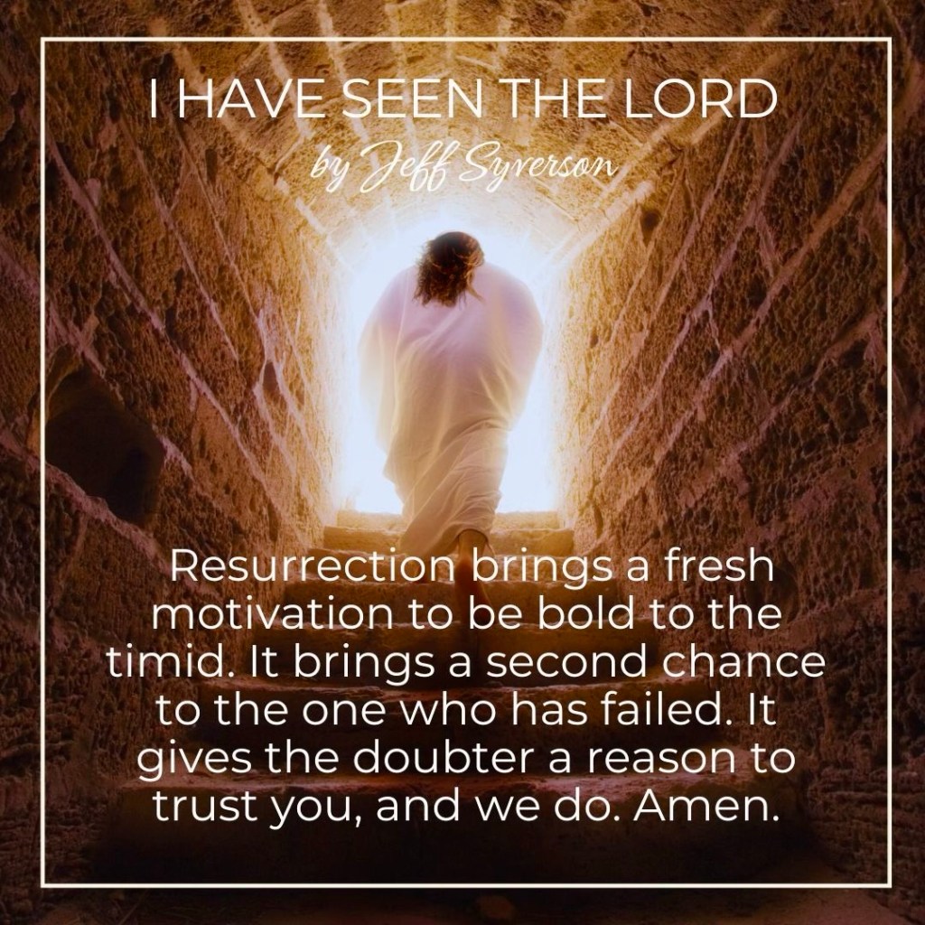 I Have Seen the Lord
by Jeff Syverson
Resurrection brings a fresh motivation to be bold the timid. It brings a second chance to the one who has filed. It gives the doubter a reason to trust you and we do. Amen.