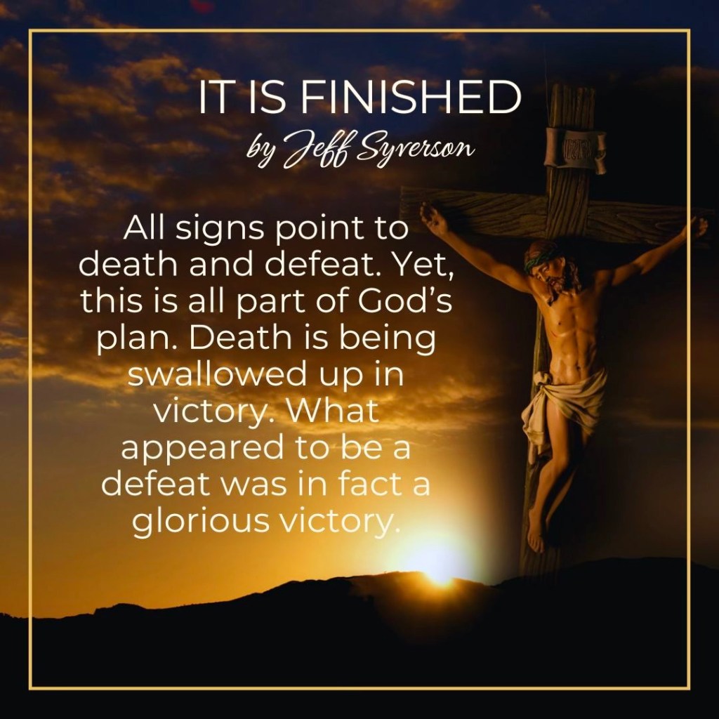 It is Finished.
By Jeff Syverson
All signs point otherwise death and defeat. Yet, this is all part of God's plan. Death is being swallowed up in victory. What appeared to be a defeat was in fact a glorious victory.