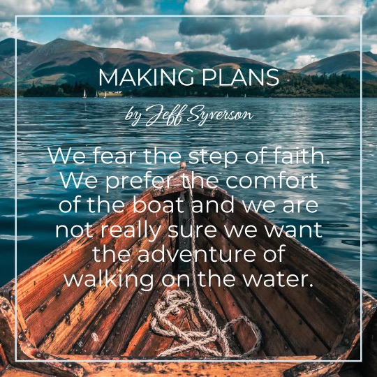 Making Plans
by Jeff Syverson

We fear the step of faith. We prefer the comfort of the boat and we are not really sure we want the adventure of walking on the water..