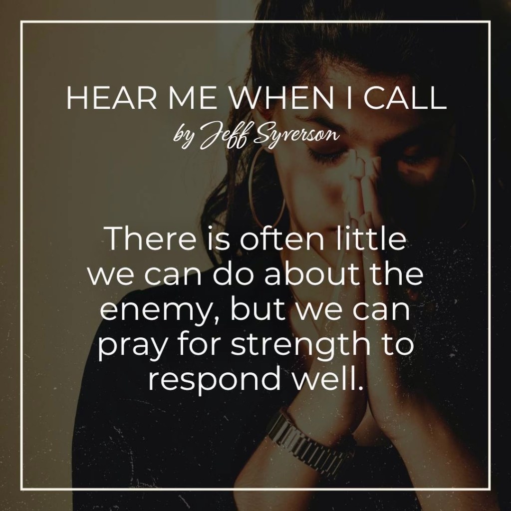 Hear Me When I Call
by Jeff Syverson
"There is often little we can do about the enemy, but we can pray for strength to respond well."