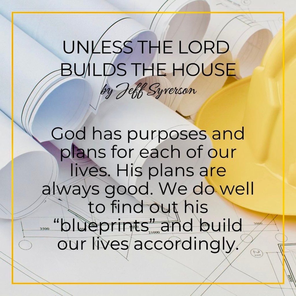 Unless the Lord Builds the House
by Jeff Syverson
"God has purposes and plans for each of our lives. His plans are always good. We do well to find out his 'blueprints' and build our lives accordingly."