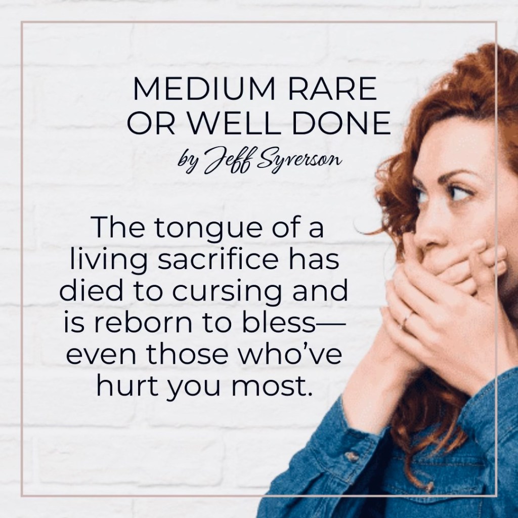 Medium Rare or Well Done
"The tongue of a living sacrifice has died to cursing and is reborn to bless-even those who've hurt you most." -Jeff Syverson