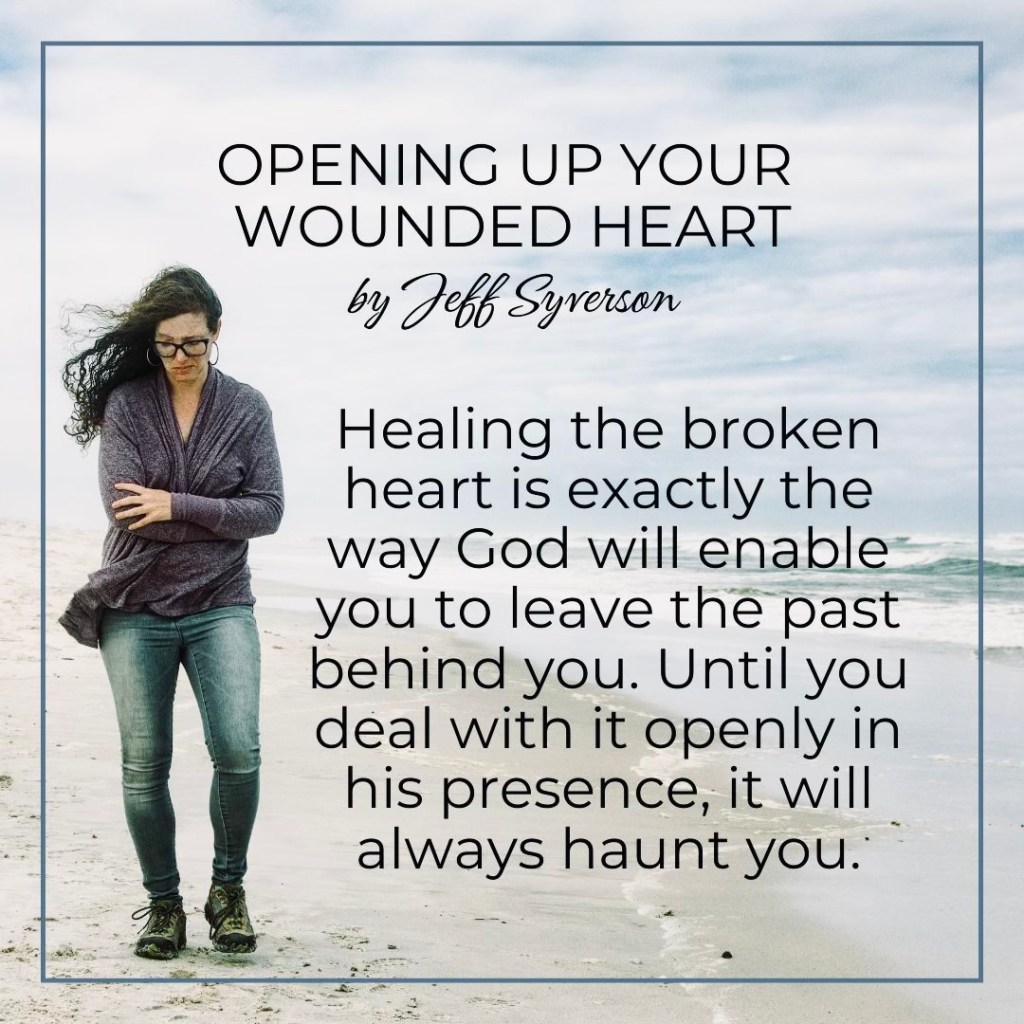 Opening Up Your Wounded Heart

Healing the broken heart is exactly the way God will enable you to leave the past behind you. Until you deal with openly in his presence, it will always haunt you.
--Jeff Syverson