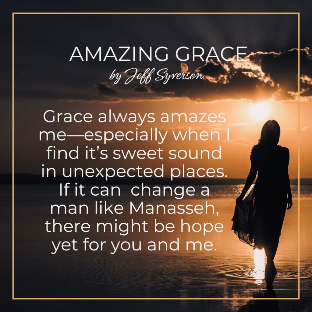 Amazing Grace
Grace always amazes me--especially when I find its sweet sound in unexpected places es. If it can change a man like Manasseh, there might be hope yet for you and me.  - Jeff Syverson