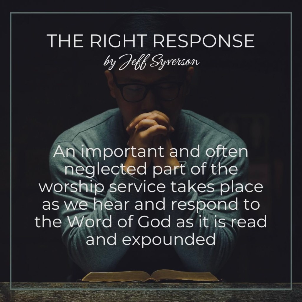 The Right Response
"An important and often neglected part of the worship service takes place as we hear and respond to the Word of God as it is ready and expounded."
--Jeff Syverson