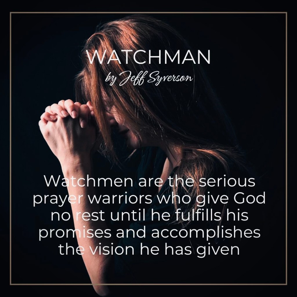 Watchman

"Watchmen are the serious prayer warriors who give God no rest until he fulfills his promises and accomplishes the vision he has given."
-Jeff Syverson