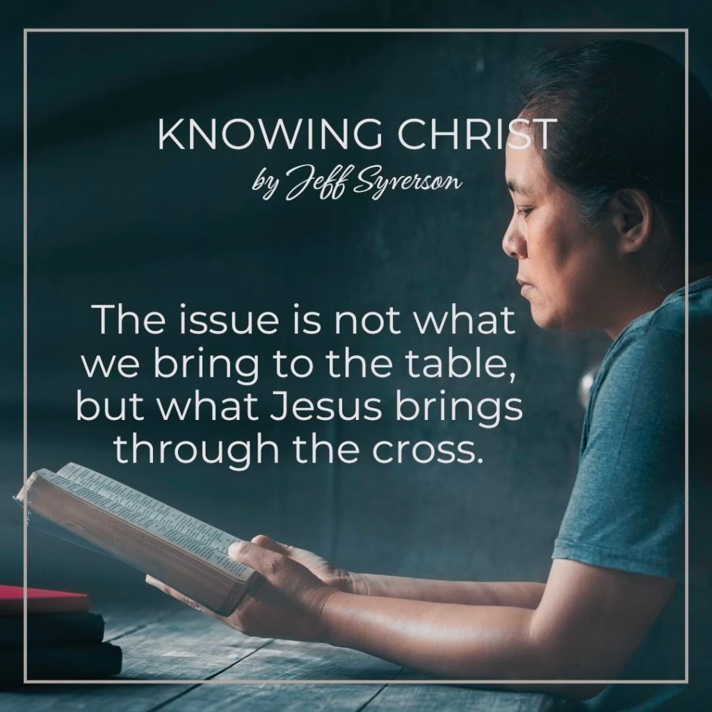Knowing Christ
by Jeff Syverson
"This issue is not what we bring to the tab le, but what Jesus brings through the cross."