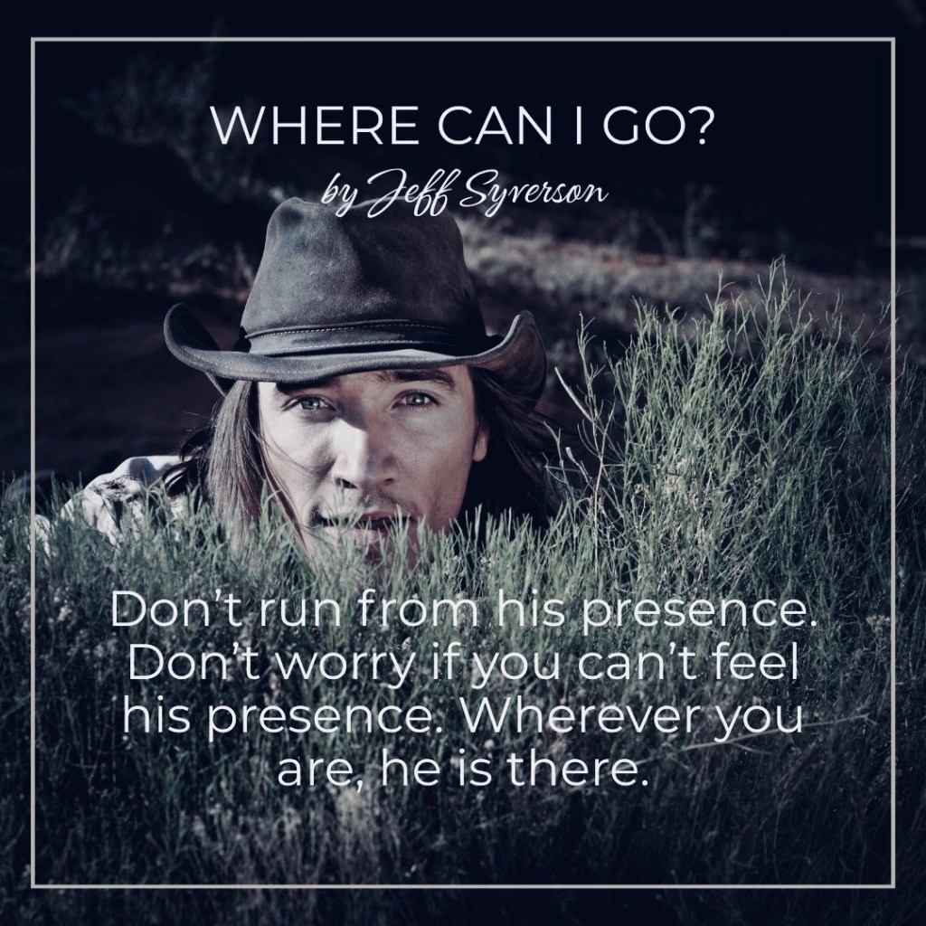 Where Can I Go?
by Jeff Syverson
Don't run from his presence. Don't worry if you can't feel his presence. Wherever you are, he is there.