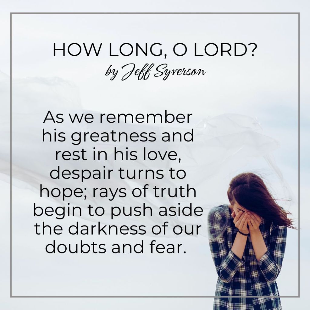 How Long, Lord?
by Jeff Syverson
"As we remember his greatness and rest in his love, despair turns to hope; rays of truth being to push aside the darkness of our doubts and fear."