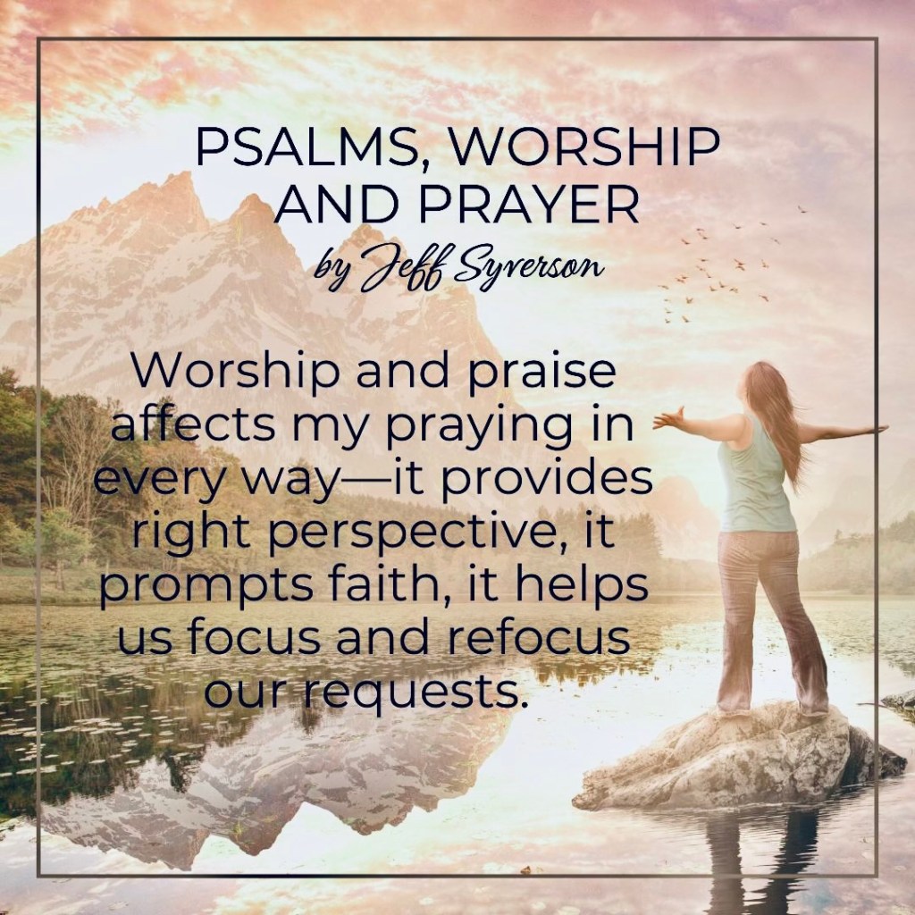 Psalms, worship and Prayer
by jeff Syverson
"Worship and Praise affects my praying in every way--it provides reight perspective, it prompts faith, it helps us focus and refocus our requests."