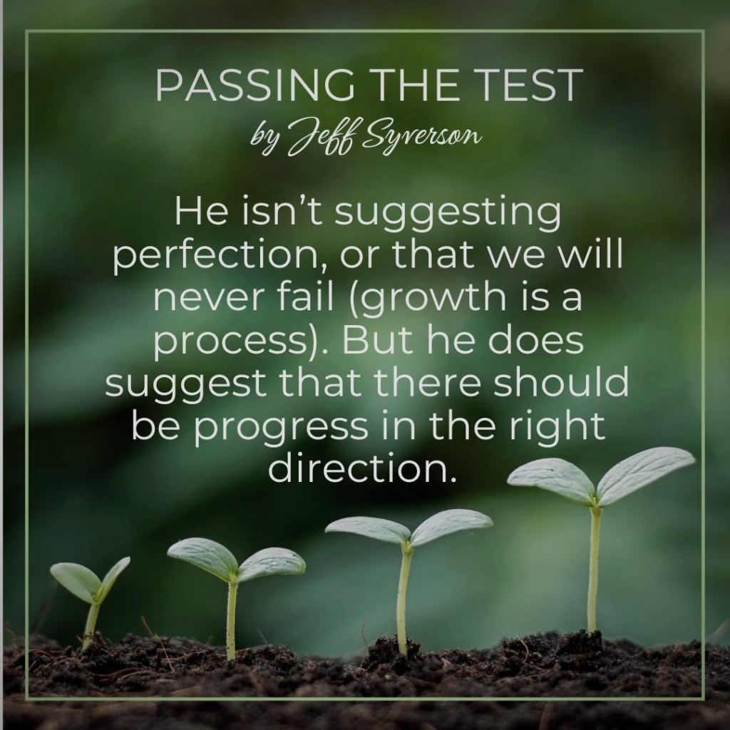 Passing the Test
by Jeff Syverson
"He isn't suggesting perfection, or that we will never fail (growth is a process). But he does suggest that there should be progress in the right direction."