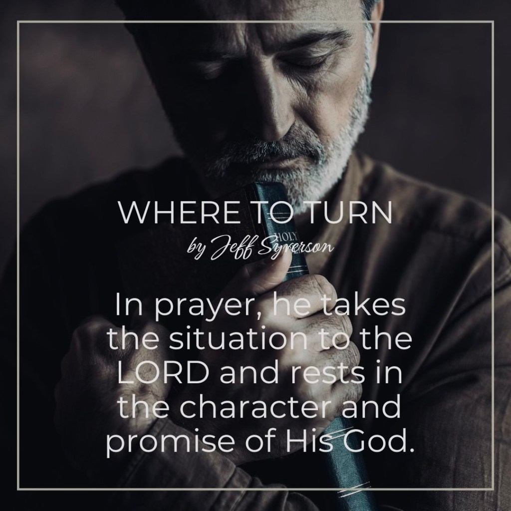 Where to Turn
"In prayer, he takes the situation to the LORD and rests in the character and promise of His God."  -Jeff Syverson