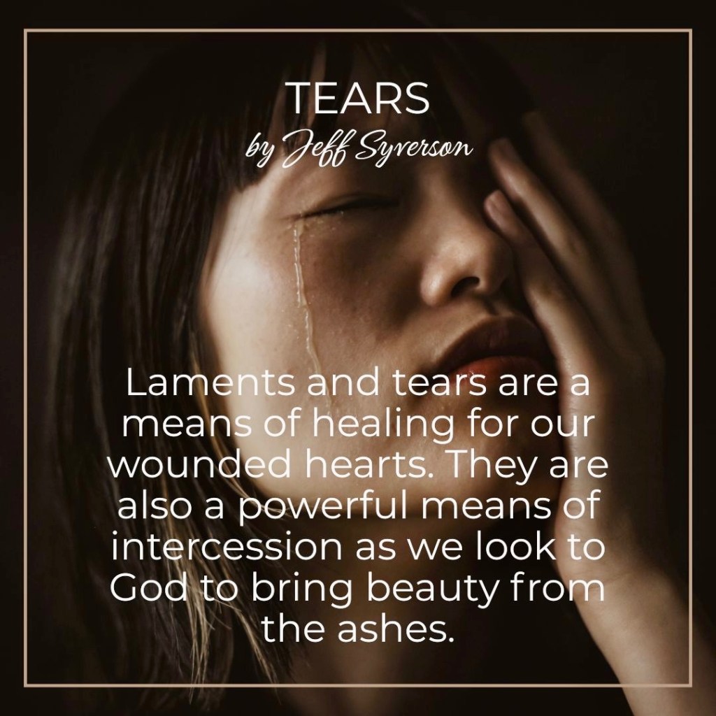 Tears
by Jeff Syverson
"Laments and tears are a means of healing for our wounded hearts. They are also a powerful means of intercession as we look to God to bring beauty from the ashes."